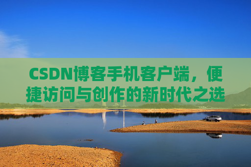 CSDN博客手机客户端，便捷访问与创作的新时代之选