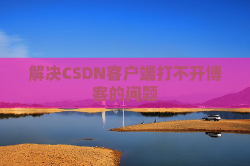 解决CSDN客户端打不开博客的问题