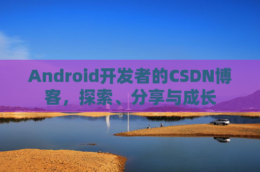 Android开发者的CSDN博客，探索、分享与成长